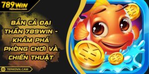 Bắn Cá Đại Thần 789WIN - Khám Phá Phòng Chơi Và Chiến Thuật