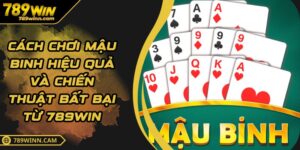 Cách Chơi Mậu Binh Hiệu Quả Và Chiến Thuật Bất Bại Từ 789WIN