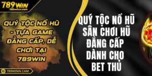 Quý Tộc Nổ Hũ - Tựa Game Đẳng Cấp, Dễ Chơi Tại 789WIN